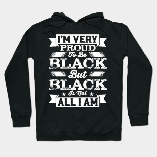 I'm very proud to be black but black is not all I am, Black History Month Hoodie by UrbanLifeApparel