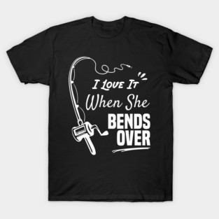 I Love It When She Bends Over funny fishing shirt T-Shirt