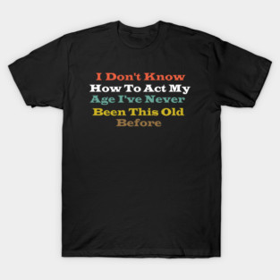 funny I Don't Know How To Act My Age I've Never Been This Old Before Sarcastic Saying T-Shirt