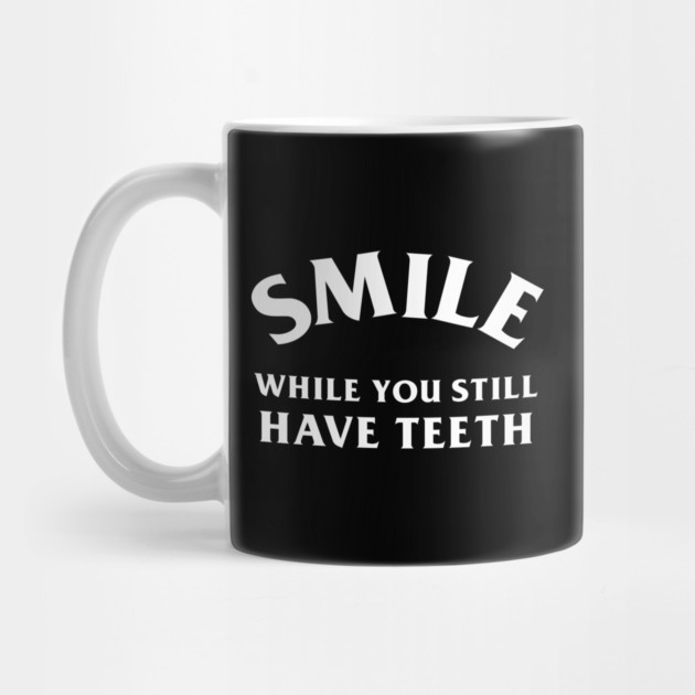 Smile While You Still Have Teeth by dumbshirts