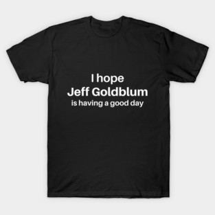 I hope Jeff Goldblum is having a good day T-Shirt