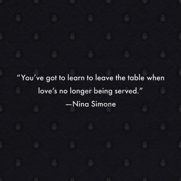 You've got to learn to leave the table when love's no longer being served, Nina Simone by UrbanLifeApparel