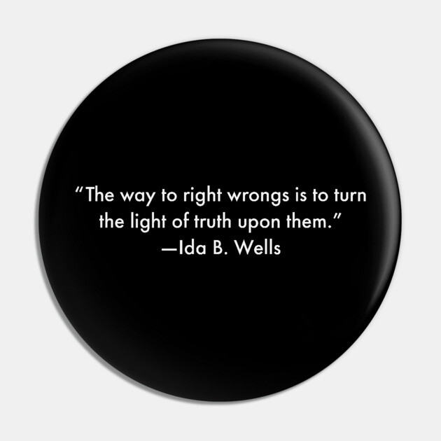 “The way to right wrongs is to turn the light of truth upon them.”  Ida B. Wells Pin by UrbanLifeApparel