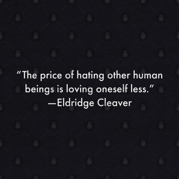 “The price of hating other human beings is loving oneself less.” Eldridge Cleaver by UrbanLifeApparel
