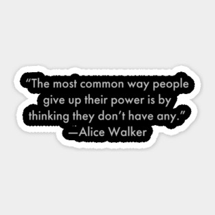 “The most common way people give up their power is by thinking they don’t have any.”  Alice Walker Sticker