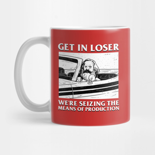 Get In Loser We're Seizing The Means Of Production by dumbshirts