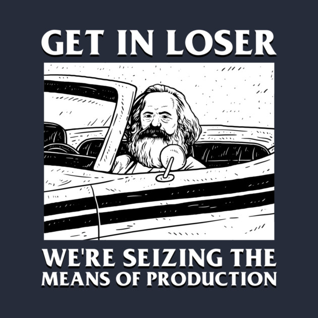 Get In Loser We're Seizing The Means Of Production by dumbshirts