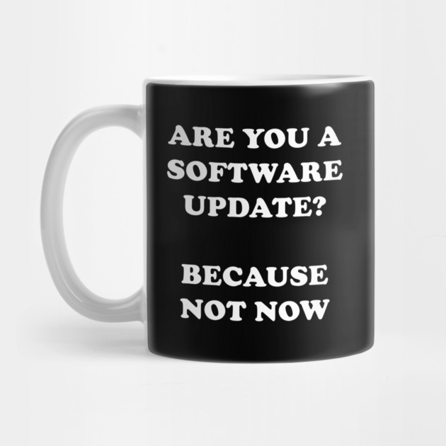 Are You A Software Update Because Not Now by dumbshirts