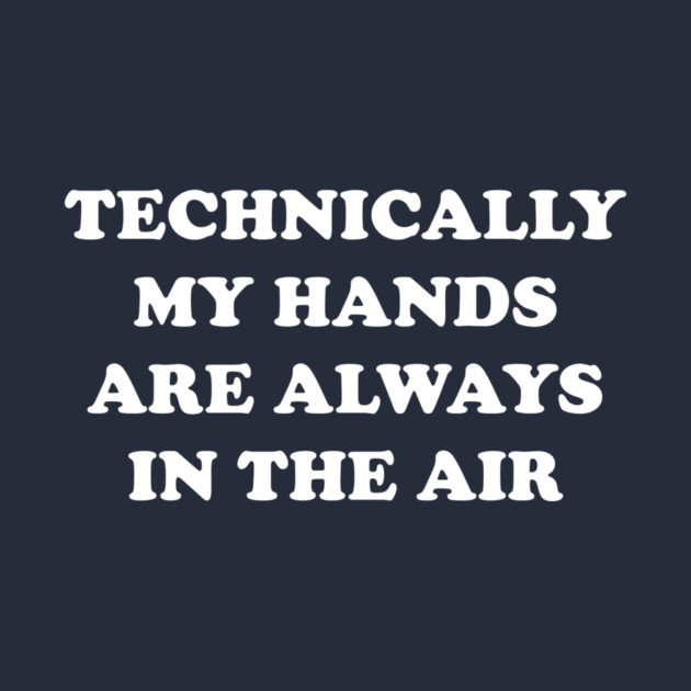 Technically My Hands Are Always In The Air by dumbshirts
