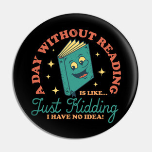 A Day Without Reading Is Like Just Kidding I Have No Idea - Books Pin