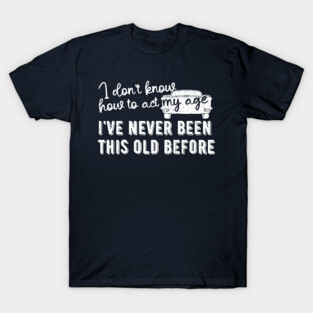 funny i don't know how to act my age i've never been this old before birthday T-Shirt