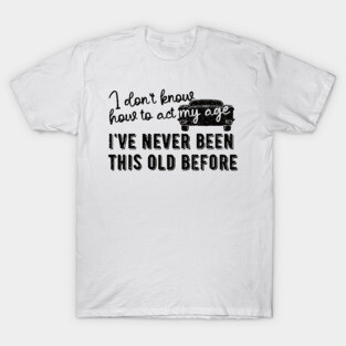 funny i don't know how to act my age i've never been this old before birthday T-Shirt