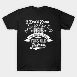 funny i don't know how to act my age i've never been this old before birthday T-Shirt