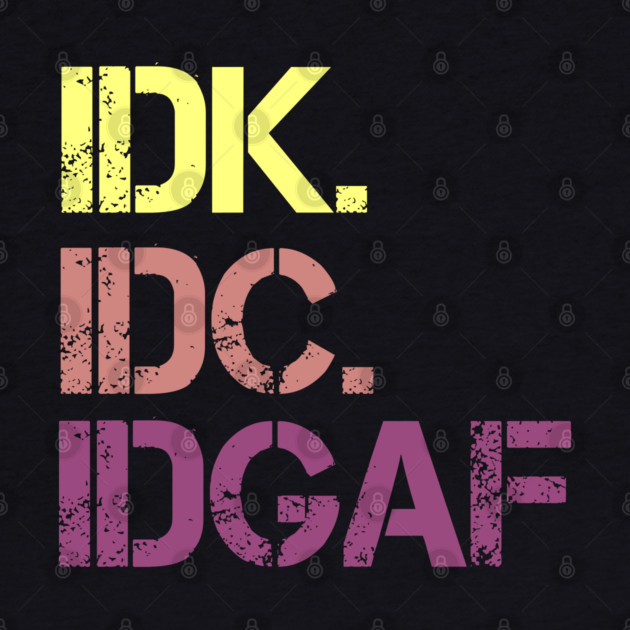 IDK. IDC. IDGAF. | I don't Know. I don't care. I don't give a f--k. by UrbanLifeApparel