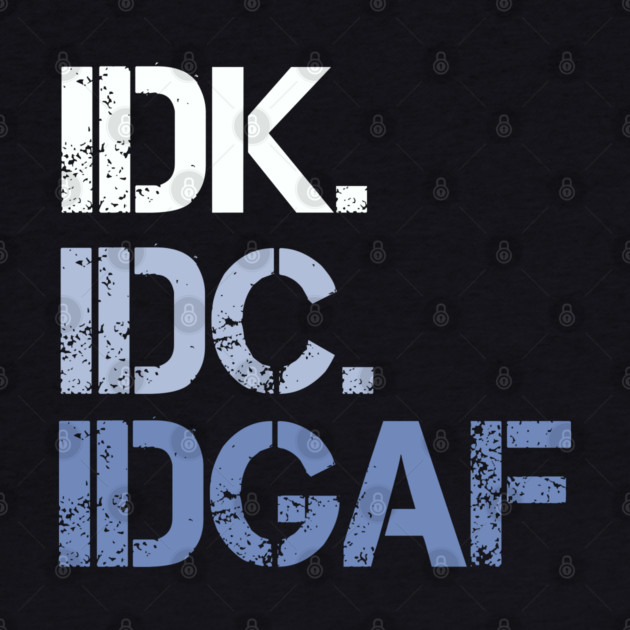 IDK. IDC. IDGAF. | I don't Know. I don't care. I don't give a f--k. by UrbanLifeApparel
