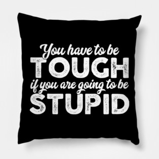 You Have To Be Tough If You Are Going To Be Stupid Pillow