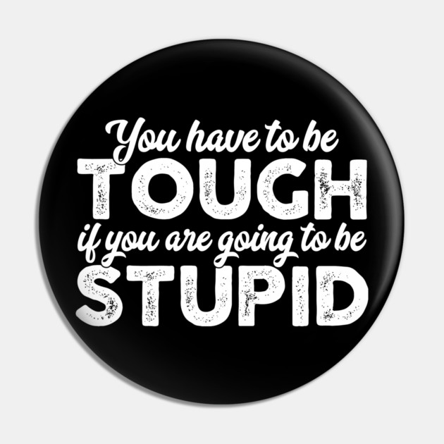 You Have To Be Tough If You Are Going To Be Stupid Pin by belownormal