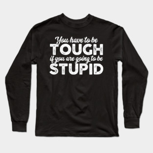 You Have To Be Tough If You Are Going To Be Stupid Long Sleeve T-Shirt