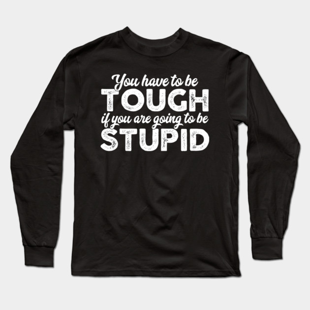 You Have To Be Tough If You Are Going To Be Stupid Long Sleeve T-Shirt by belownormal