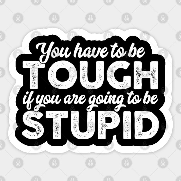 You Have To Be Tough If You Are Going To Be Stupid Sticker by belownormal