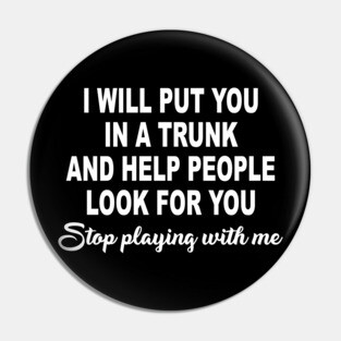 I Will Put You In A Trunk And Help People Look For You Stop Playing With Me Pin