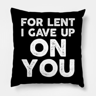 Funny Demotivational Sarcastic For Lent I Gave Up On You Pillow