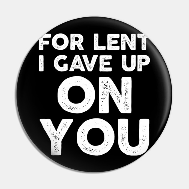 Funny Demotivational Sarcastic For Lent I Gave Up On You Pin by belownormal