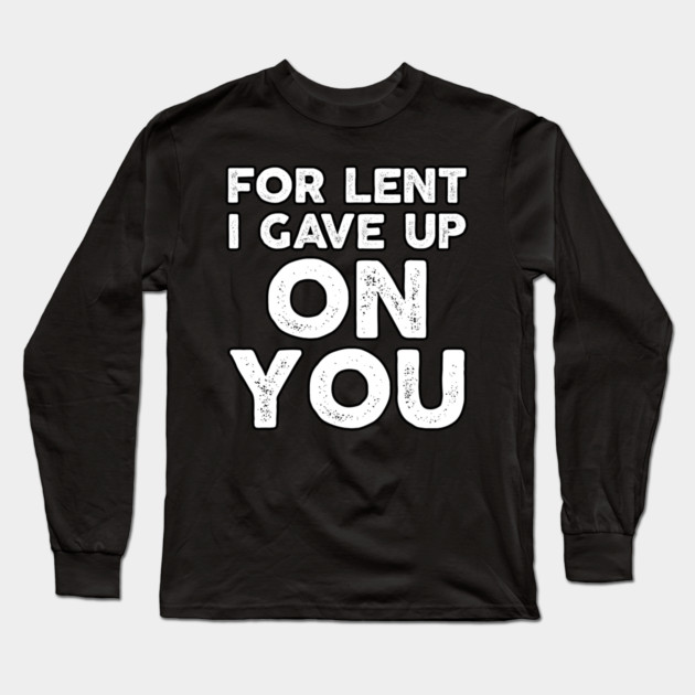 Funny Demotivational Sarcastic For Lent I Gave Up On You Long Sleeve T-Shirt by belownormal