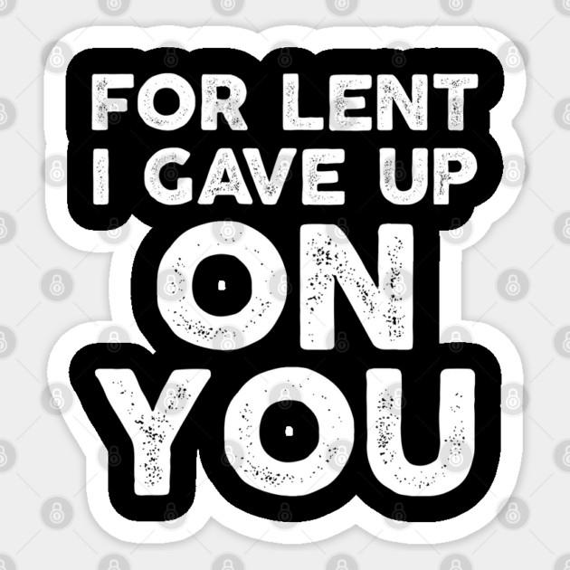 Funny Demotivational Sarcastic For Lent I Gave Up On You Sticker by belownormal