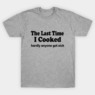 The last time I cooked hardly anyone got sick T-Shirt