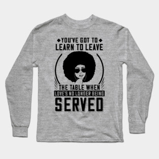 You've got to learn to leave the table when love's no longer being served Long Sleeve T-Shirt