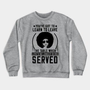 You've got to learn to leave the table when love's no longer being served Crewneck Sweatshirt