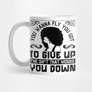 You wanna fly, you got to give up the sh't that weighs you down Mug