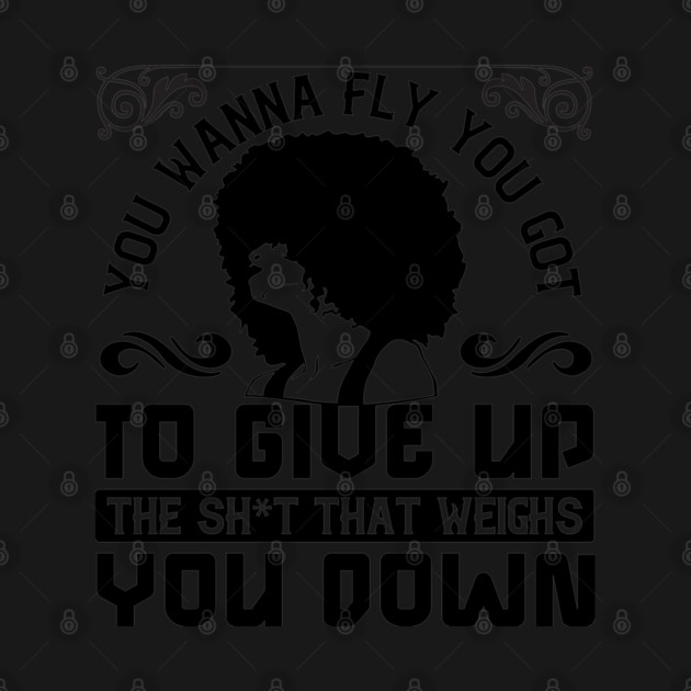 You wanna fly, you got to give up the sh't that weighs you down by UrbanLifeApparel
