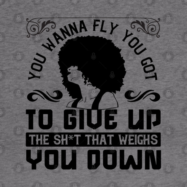 You wanna fly, you got to give up the sh't that weighs you down by UrbanLifeApparel