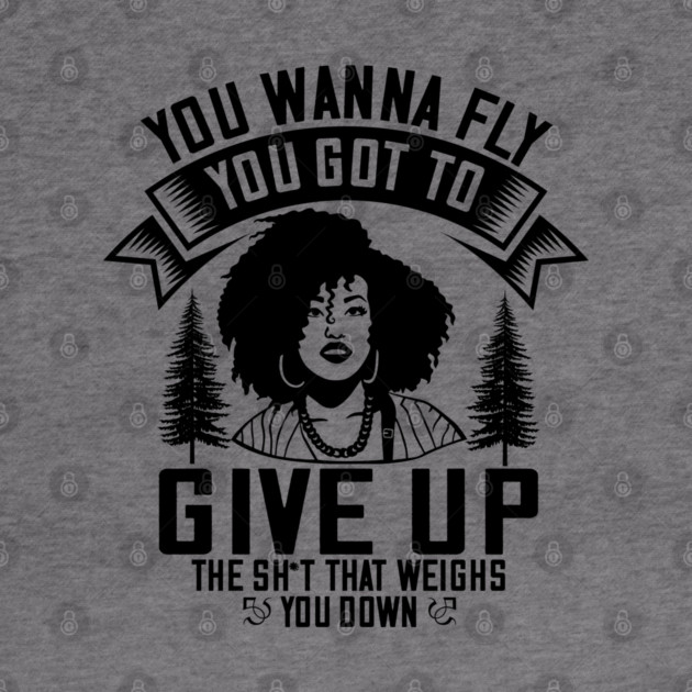 You wanna fly, you got to give up the sh't that weighs you down by UrbanLifeApparel