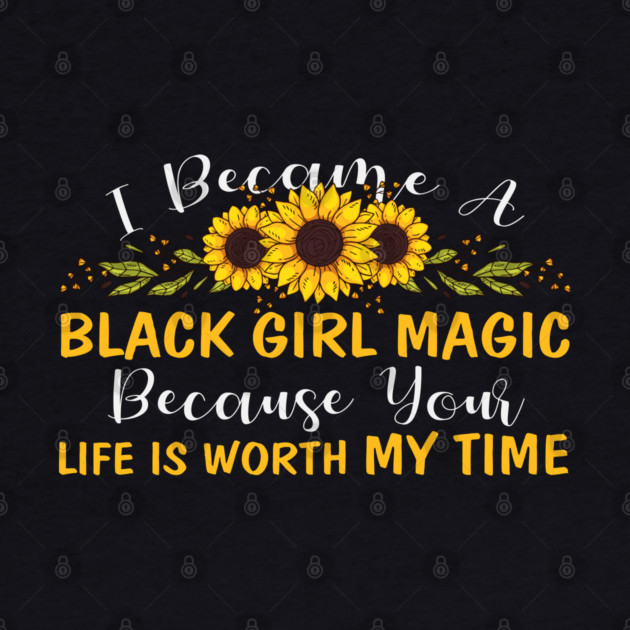 Black Girl Magic Because You life is worth my time by UrbanLifeApparel