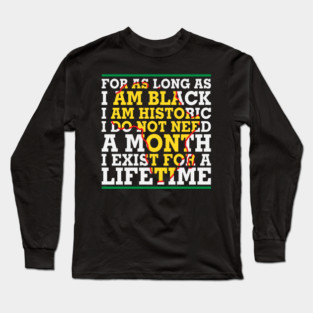For as long as I am Black I am Historic. I do not need a month. I exist for a lifetime. Long Sleeve T-Shirt