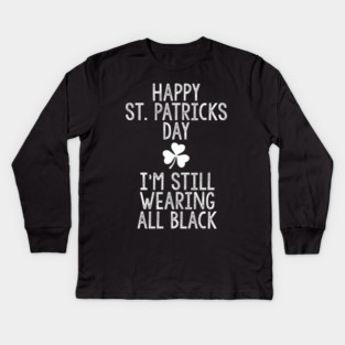 Happy St Patricks Day I'm Still Wearing All Black Kids Long Sleeve T-Shirt