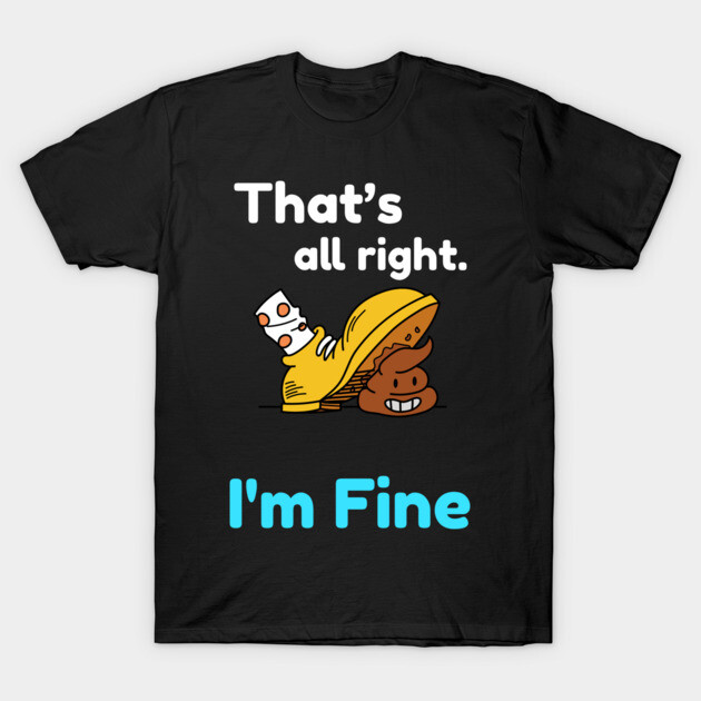 That's all right, I'm Fine Funny Meme T-Shirt by DrollDrifter