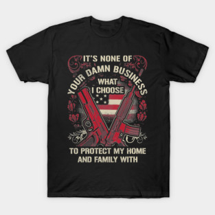It's None of your business how I choose to protect my home and Family T-Shirt