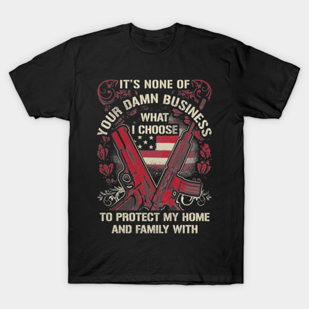 It's None of your business how I choose to protect my home and Family T-Shirt by Silly Me Studio