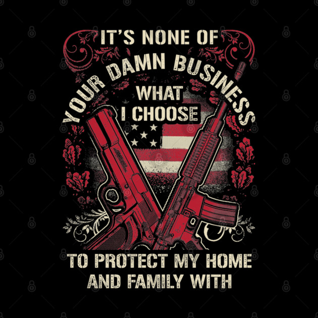 It's None of your business how I choose to protect my home and Family by Silly Me Studio
