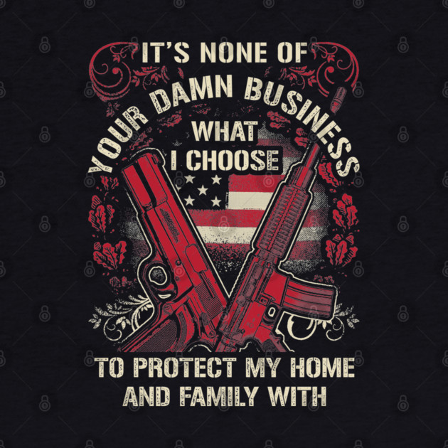 It's None of your business how I choose to protect my home and Family by Silly Me Studio