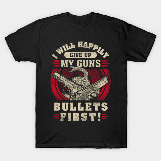 I will happily give up my guns Bullets first, 2nd amendment, gun rights T-Shirt by Silly Me Studio