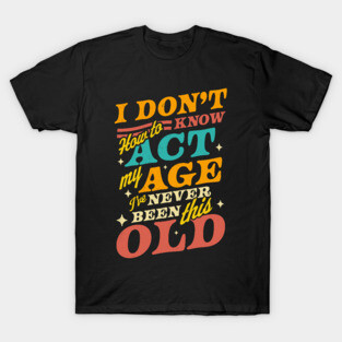 I Don't Know How To Act My Age I've Never Been This Old T-Shirt