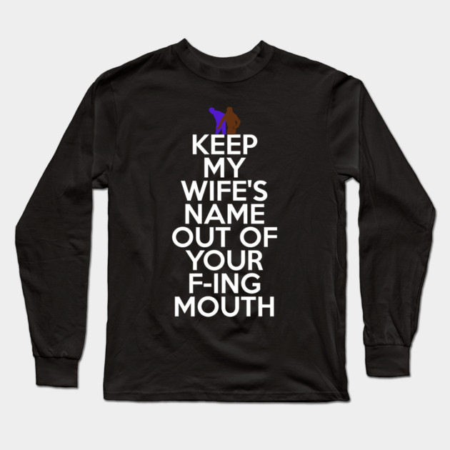 Keep My Wifes Name Out of Your Fucking Mouth Long Sleeve T-Shirt by belownormal