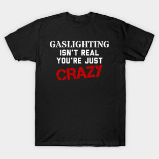 Gaslighting isn't real, you're just crazy T-Shirt