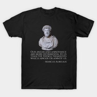 Our anger and annoyance are more detrimental to us than the things themselves which anger or annoy us. - Marcus Aurelius T-Shirt