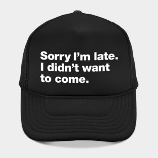Sorry I'm late. I didn't want to come. Hat